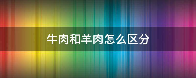 牛肉和羊肉怎么区分 牛肉和羊肉怎么区分?