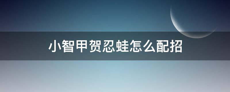 小智甲贺忍蛙怎么配招 小智甲贺忍蛙的配招