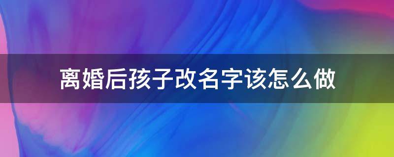 离婚后孩子改名字该怎么做 离婚后孩子改名字怎么办