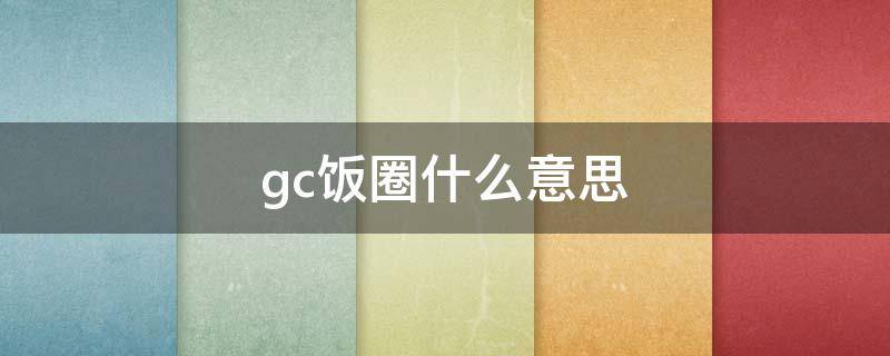 gc饭圈什么意思（gc饭圈用语是什么意思）