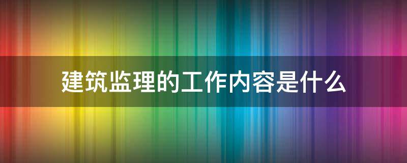 建筑监理的工作内容是什么（建筑工程监理的工作内容）