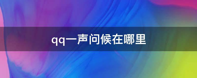 qq一声问候在哪里（qq一声问候在哪里查看历史消息）