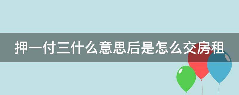 押一付三什么意思后是怎么交房租（押一付三啥意思啊）