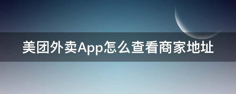 美团外卖App怎么查看商家地址（美团外卖怎样查看地址）