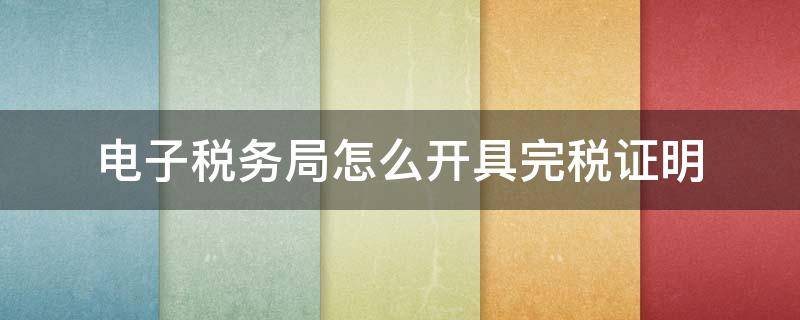 电子税务局怎么开具完税证明（电子税务局开具完税证明在哪）