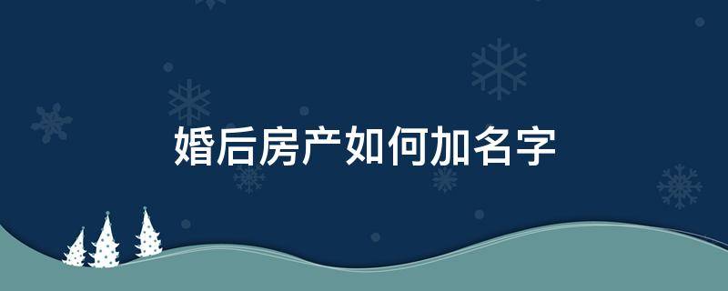 婚后房产如何加名字 婚前房产婚后加名字怎么加