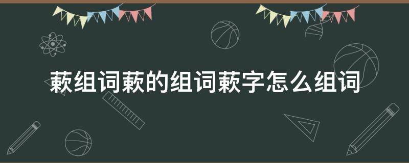 蔌组词蔌的组词蔌字怎么组词 墫组词,墫字组词