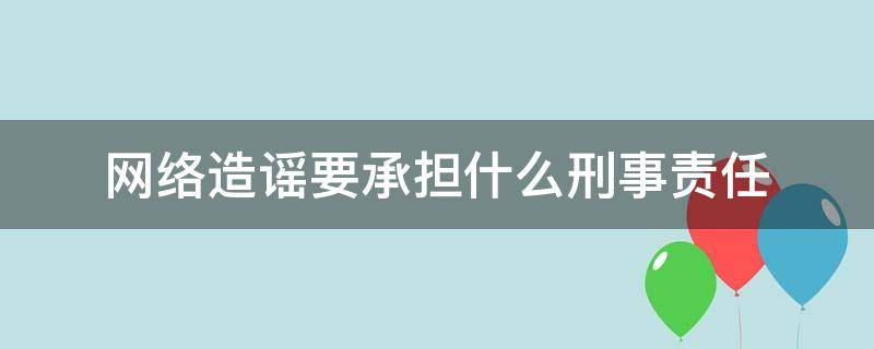 网络造谣要承担什么刑事责任（网络造谣应当承担什么刑事责任）