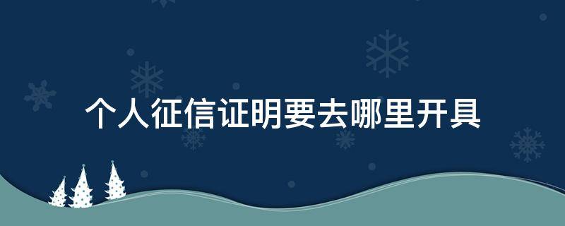 个人征信证明要去哪里开具 个人征信证明去哪里办