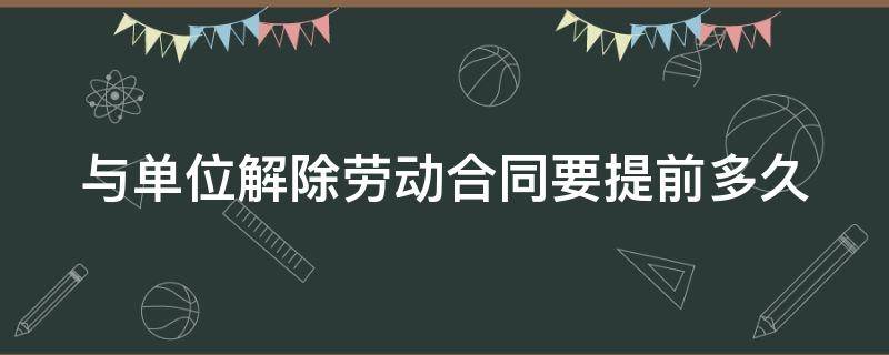 与单位解除劳动合同要提前多久 与单位解除劳动合同要提前多久告知