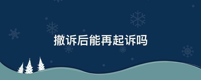 撤诉后能再起诉吗 起诉后可以撤诉吗