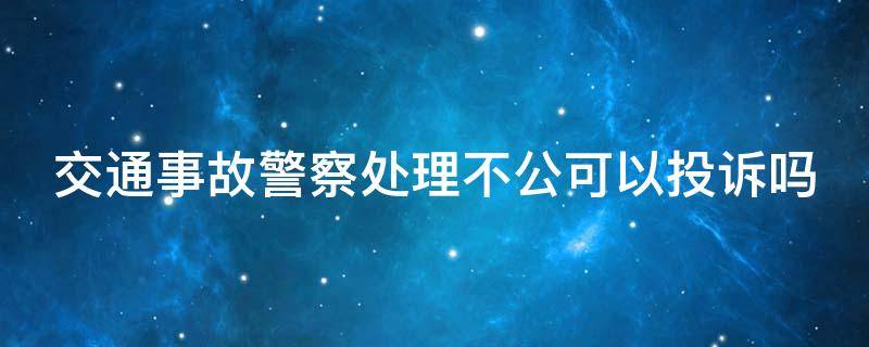 交通事故警察处理不公可以投诉吗 交警处理事故不公怎么办