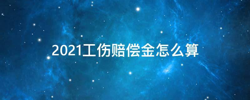 2021工伤赔偿金怎么算 2021年工伤赔偿金