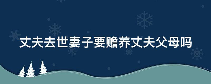 丈夫去世妻子要赡养丈夫父母吗 如果丈夫死了,妻子要赡养公婆吗?