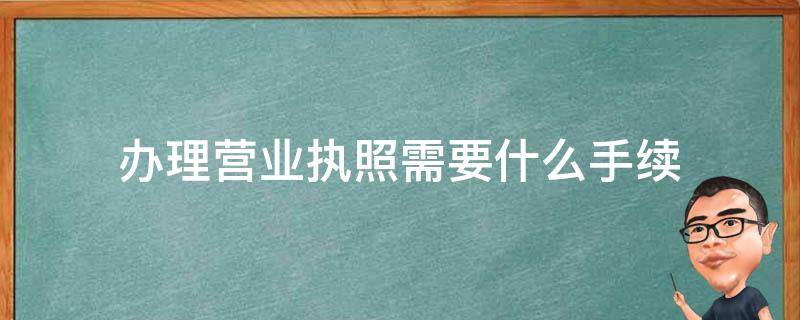 办理营业执照需要什么手续 办理营业执照需要准备什么