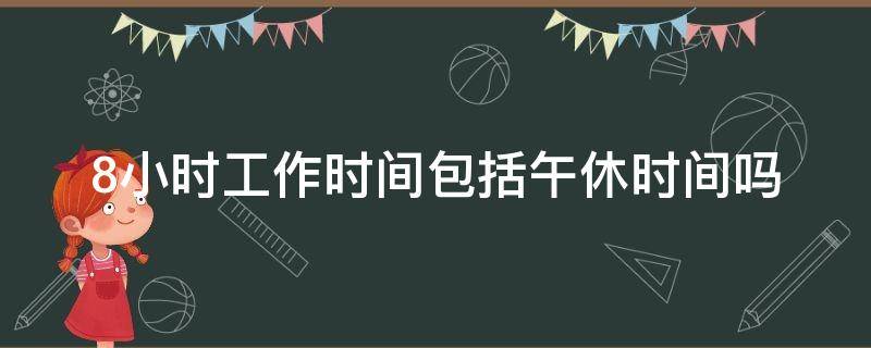 8小时工作时间包括午休时间吗 每天工作8小时包括午休时间吗