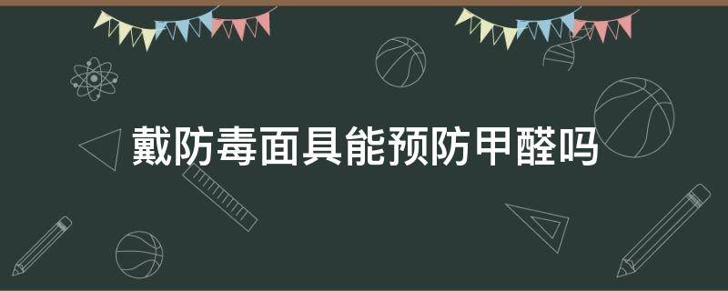 戴防毒面具能预防甲醛吗（防甲醛面具有用吗）