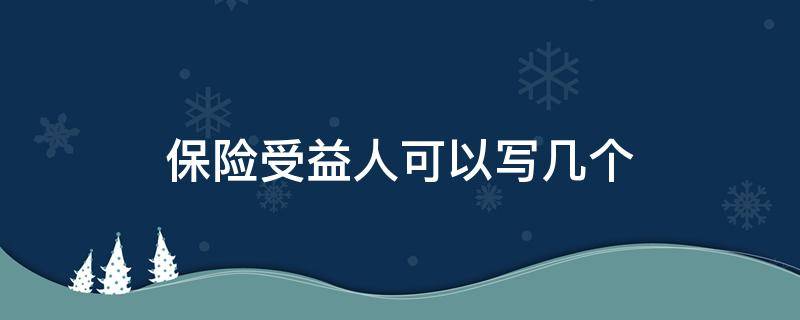 保险受益人可以写几个（保险受益人可以写几个人）