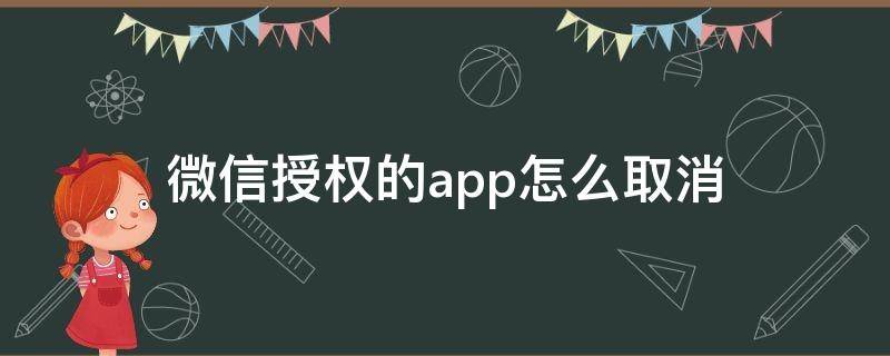 微信授权的app怎么取消（怎么取消微信和其他APP的授权）