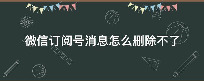 微信订阅号消息怎么删除不了（微信订阅号消息怎么删除不了华为手机）