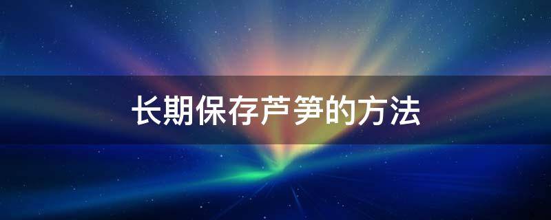 长期保存芦笋的方法 芦笋怎样保存才能放时间长些