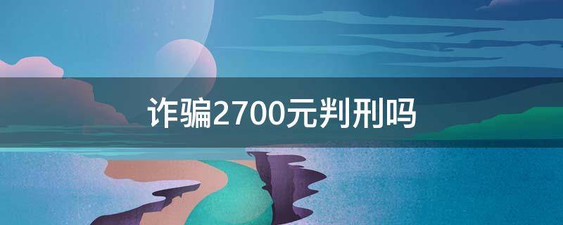 诈骗2700元判刑吗 诈骗2700元怎么判