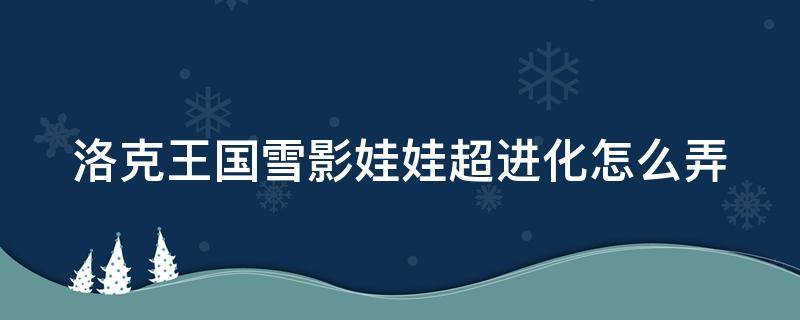 洛克王国雪影娃娃超进化怎么弄（洛克王国雪影娃娃超进化的地方在哪里）