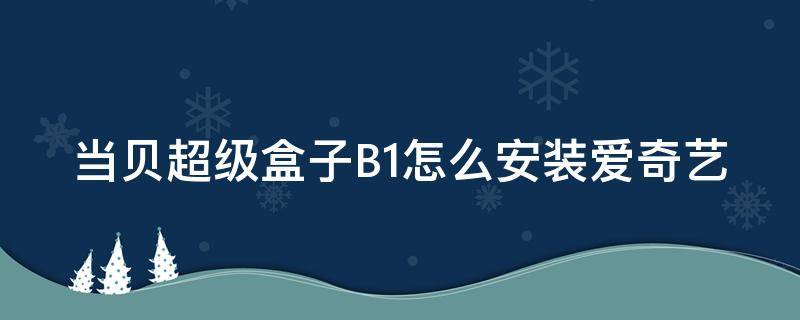 当贝超级盒子B1怎么安装爱奇艺（当贝超级盒子可以安装第三方软件吗）