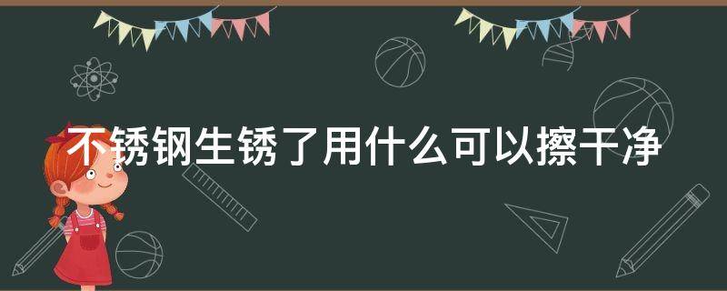 不锈钢生锈了用什么可以擦干净（不锈钢生锈怎么办擦亮）