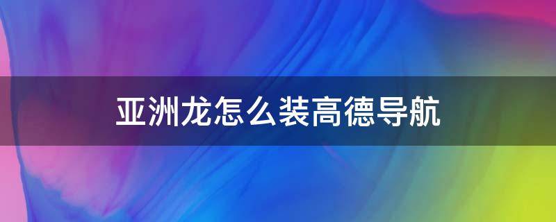 亚洲龙怎么装高德导航 亚洲龙安装高德地图车机版