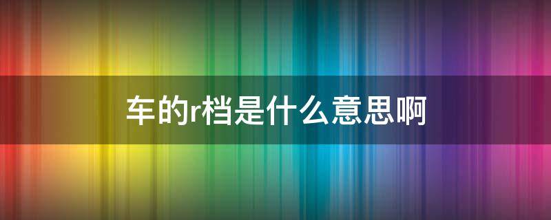 车的r档是什么意思啊 车档R是什么意思