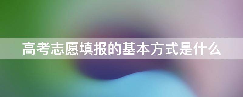 高考志愿填报的基本方式是什么 高考志愿填报有几种方法