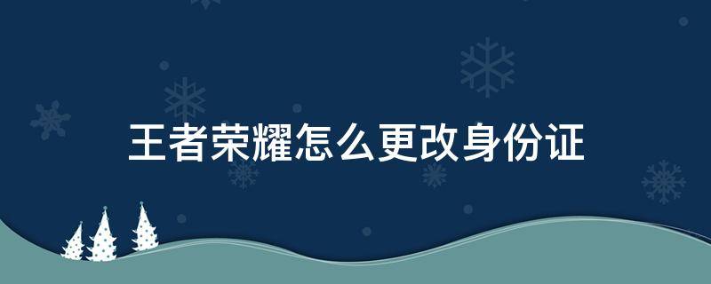 王者荣耀怎么更改身份证（王者荣耀怎么更改身份证实名认证）