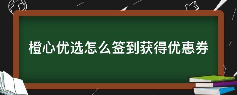 橙心优选怎么签到获得优惠券（橙心优选每日签到领券）