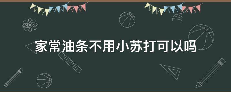 家常油条不用小苏打可以吗 油条可以不放小苏打吗