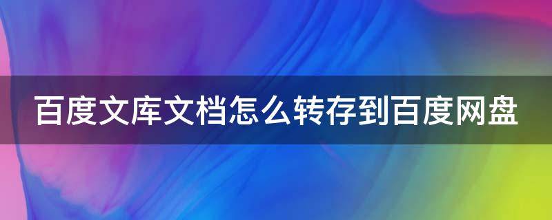 百度文库文档怎么转存到百度网盘 百度文库文档怎么转存到百度网盘上