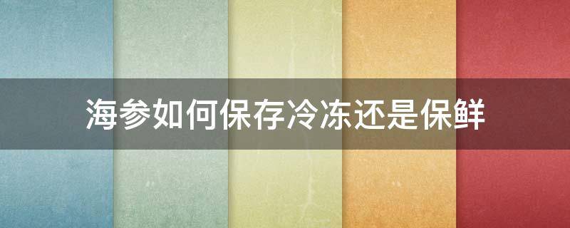 海参如何保存冷冻还是保鲜（新鲜的海参放在冰箱冷冻可以保存多久?）