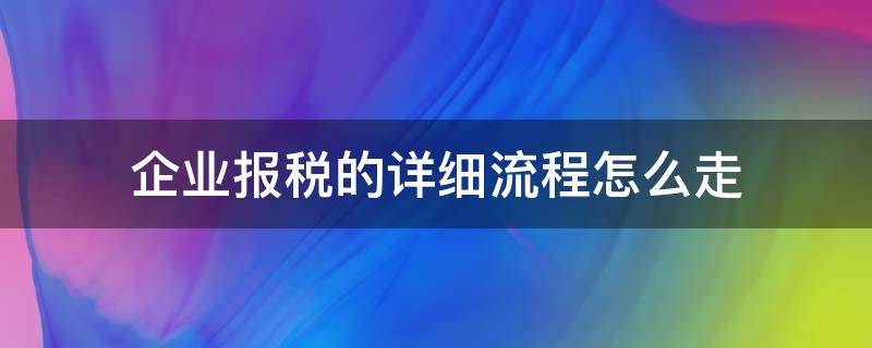 企业报税的详细流程怎么走（企业去税务局报税流程）