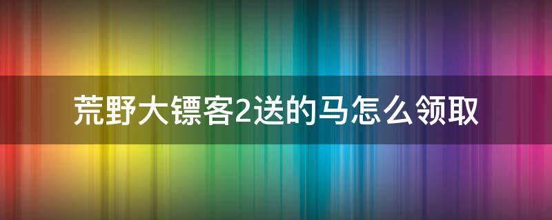 荒野大镖客2送的马怎么领取 荒野大镖客2任务送的马