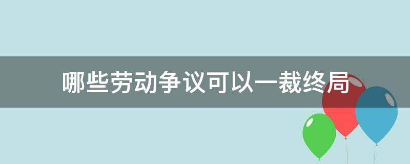 哪些劳动争议可以一裁终局（不适用一裁终局的劳动争议）