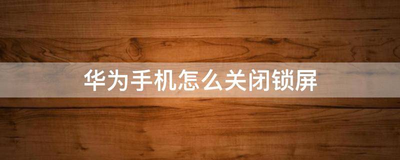 华为手机怎么关闭锁屏 华为手机怎么关闭锁屏密码锁