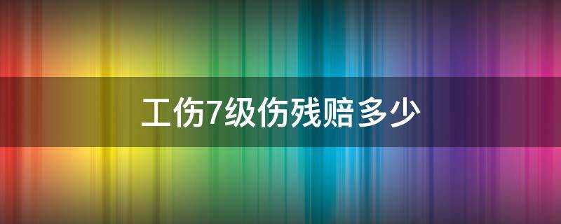 工伤7级伤残赔多少 工伤伤残等级7级赔多少钱