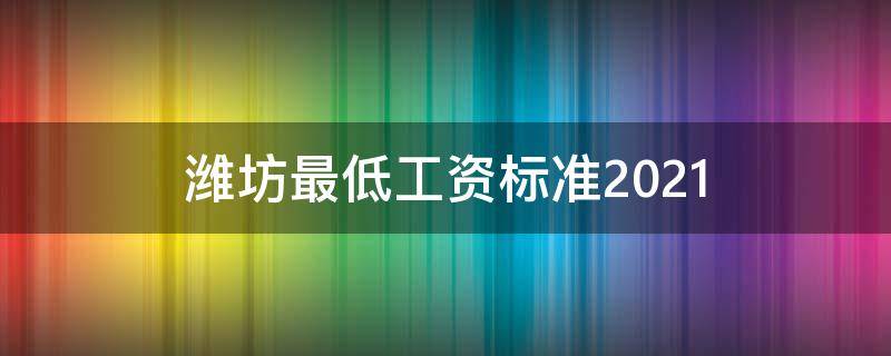 潍坊最低工资标准2021 潍坊最低工资标准2021年