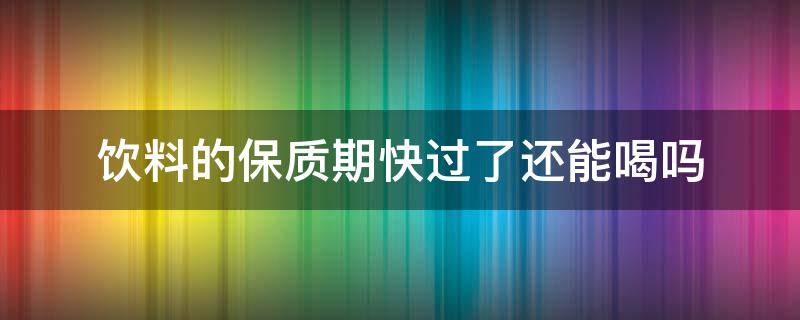 饮料的保质期快过了还能喝吗（饮料快到保质期了还能喝吗）