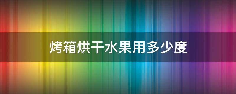 烤箱烘干水果用多少度 水果烤箱烘干多少度合适啊