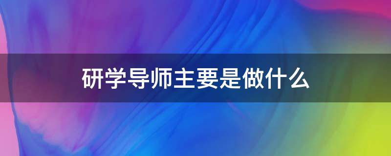 研学导师主要是做什么 研学导师的工作内容