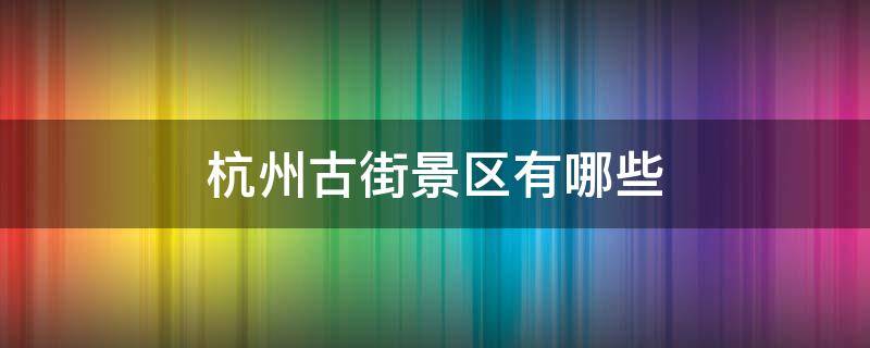 杭州古街景区有哪些 杭州景点古街