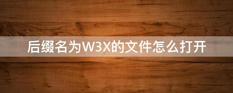 后缀名为W3X的文件怎么打开（w3x是什么文件）