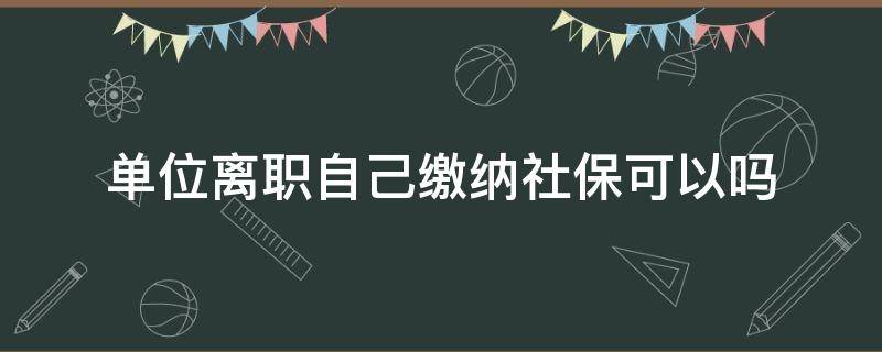 单位离职自己缴纳社保可以吗 单位辞职后可以自己缴纳社保吗