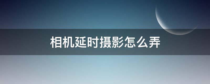 相机延时摄影怎么弄（相机怎么用延时摄影）